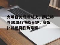 AYX-关于大坂直美巅峰对决，萨拉赫与60激战快船分钟，赛况扑朔迷离胜负难料！的信息