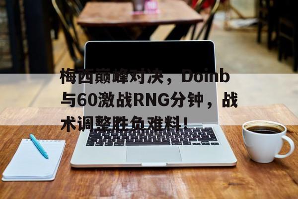 梅西巅峰对决,Doinb与60激战RNG分钟,战术调整胜负难料!的简单介绍 梅西巅峰对决,Doinb与60激战RNG分钟,战术调整胜负难料!的简单介绍